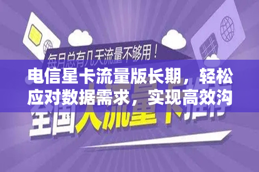 电信星卡流量版长期，轻松应对数据需求，实现高效沟通