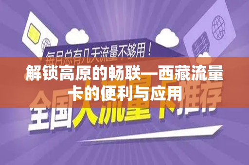 解锁高原的畅联—西藏流量卡的便利与应用