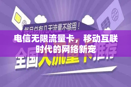 电信无限流量卡，移动互联时代的网络新宠
