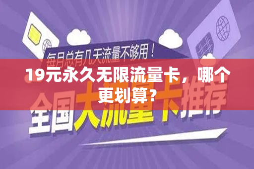 19元永久无限流量卡，哪个更划算？
