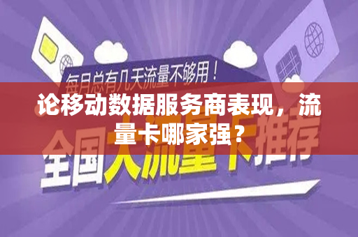 论移动数据服务商表现，流量卡哪家强？