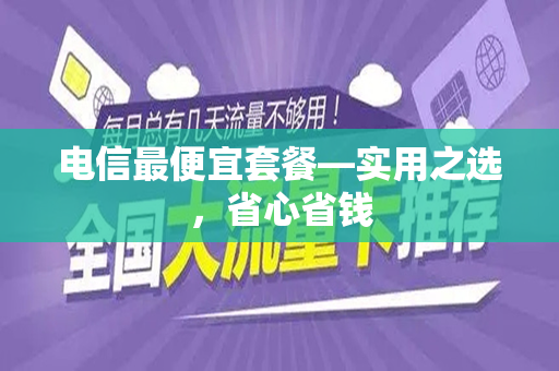电信最便宜套餐—实用之选，省心省钱