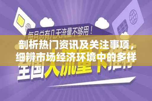 剖析热门资讯及关注事项，细辨市场经济环境中的多样化流量套餐策略