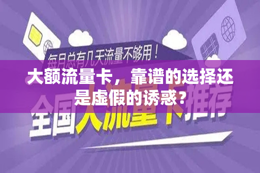 大额流量卡，靠谱的选择还是虚假的诱惑？