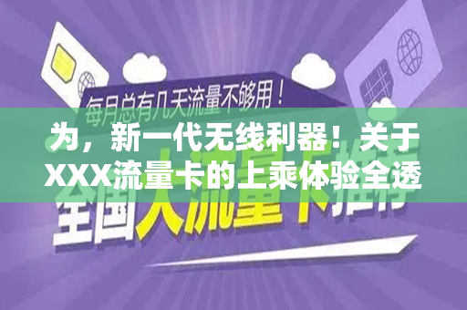 为，新一代无线利器！关于XXX流量卡的上乘体验全透露！