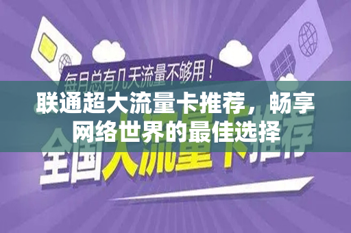 联通超大流量卡推荐，畅享网络世界的最佳选择