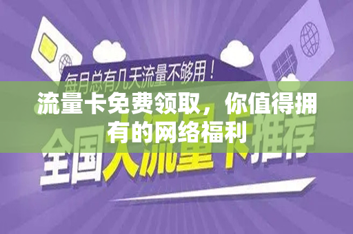 流量卡免费领取，你值得拥有的网络福利