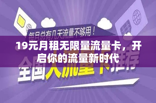 19元月租无限量流量卡，开启你的流量新时代