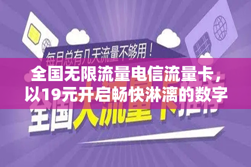 全国无限流量电信流量卡，以19元开启畅快淋漓的数字生活