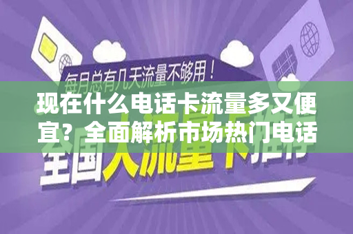 现在什么电话卡流量多又便宜？全面解析市场热门电话卡