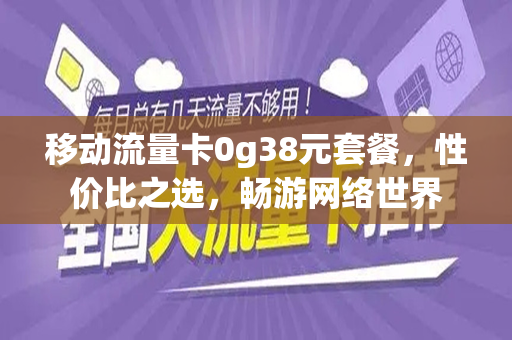 移动流量卡0g38元套餐，性价比之选，畅游网络世界