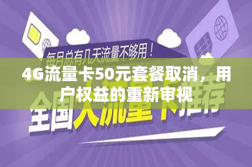 4G流量卡50元套餐取消，用户权益的重新审视