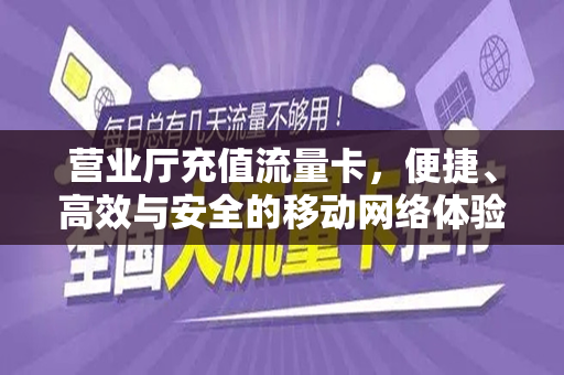 营业厅充值流量卡，便捷、高效与安全的移动网络体验