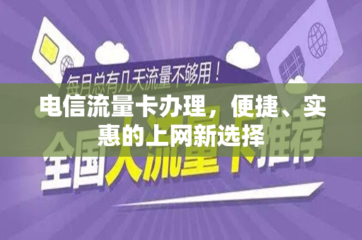 电信流量卡办理，便捷、实惠的上网新选择
