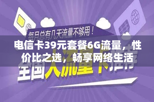 电信卡39元套餐6G流量，性价比之选，畅享网络生活