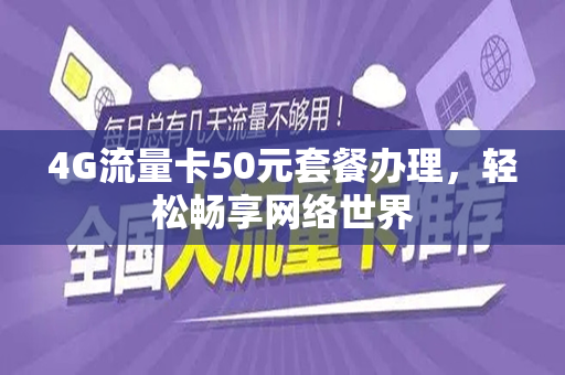 4G流量卡50元套餐办理，轻松畅享网络世界