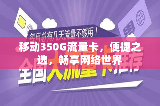 移动350G流量卡，便捷之选，畅享网络世界
