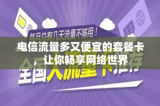 电信流量多又便宜的套餐卡，让你畅享网络世界