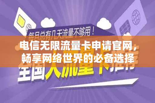 电信无限流量卡申请官网，畅享网络世界的必备选择