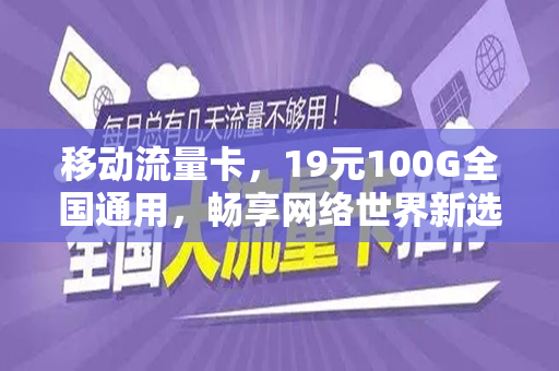 移动流量卡，19元100G全国通用，畅享网络世界新选择