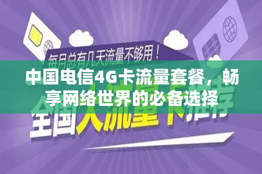 中国电信4G卡流量套餐，畅享网络世界的必备选择