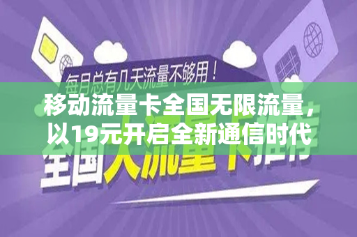 移动流量卡全国无限流量，以19元开启全新通信时代