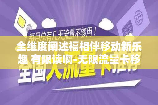 全维度阐述福相伴移动新乐趣 有限读啊-无限流量卡移动月租19元