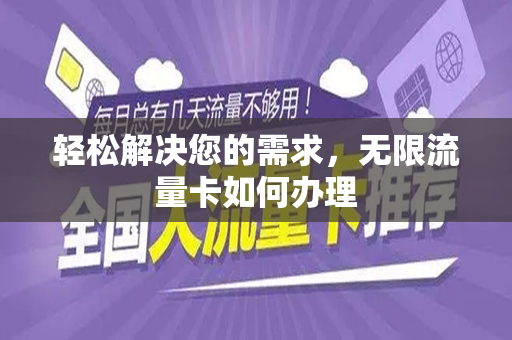 轻松解决您的需求，无限流量卡如何办理