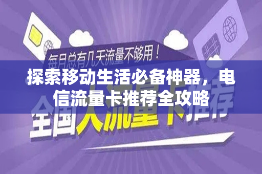 探索移动生活必备神器，电信流量卡推荐全攻略
