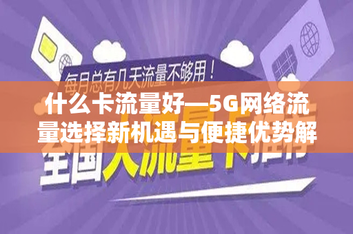 什么卡流量好—5G网络流量选择新机遇与便捷优势解读