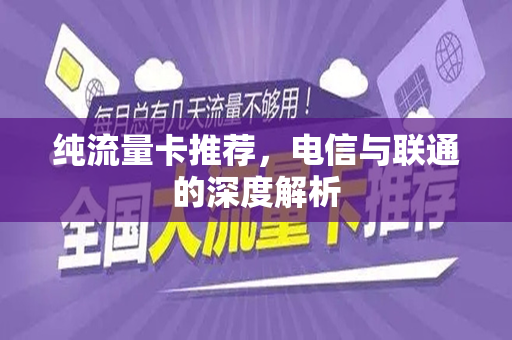 纯流量卡推荐，电信与联通的深度解析