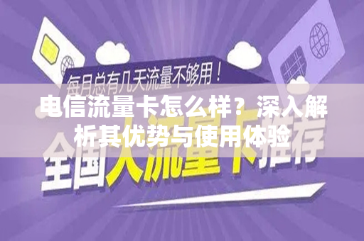 电信流量卡怎么样？深入解析其优势与使用体验