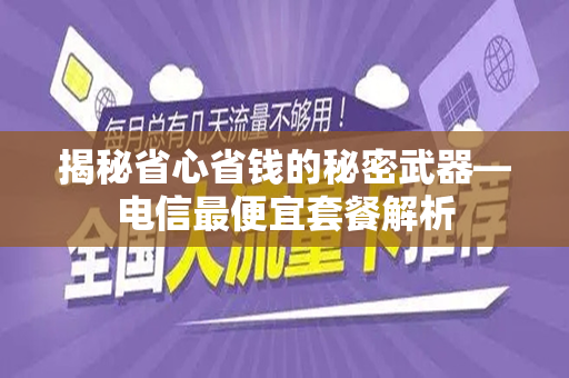 揭秘省心省钱的秘密武器—电信最便宜套餐解析