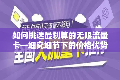 如何挑选最划算的无限流量卡—细究细节下的价格优势分析