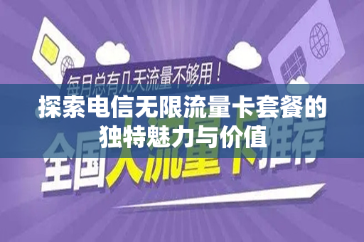 探索电信无限流量卡套餐的独特魅力与价值