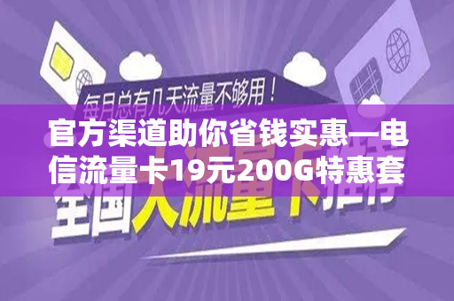 官方渠道助你省钱实惠—电信流量卡19元200G特惠套餐详解