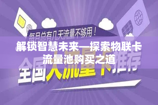 解锁智慧未来—探索物联卡流量池购买之道