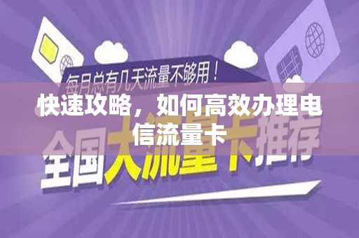 快速攻略，如何高效办理电信流量卡