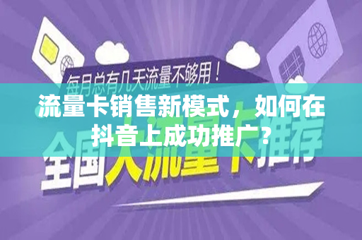 流量卡销售新模式，如何在抖音上成功推广？