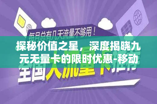 探秘价值之星，深度揭晓九元无量卡的限时优惠-移动用户尽享无量的开始！