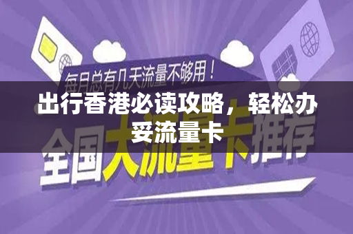 出行香港必读攻略，轻松办妥流量卡