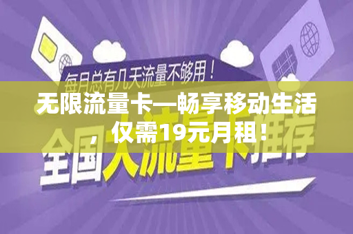 无限流量卡—畅享移动生活，仅需19元月租！