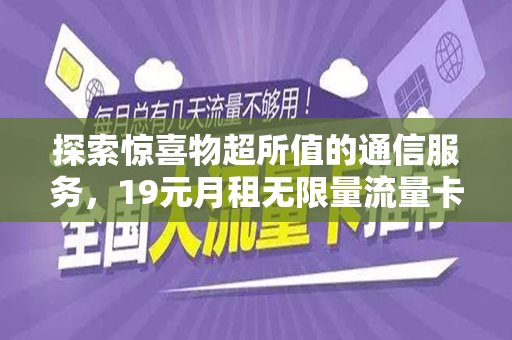 探索惊喜物超所值的通信服务，19元月租无限量流量卡