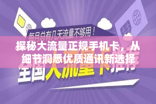 探秘大流量正规手机卡，从细节洞悉优质通讯新选择