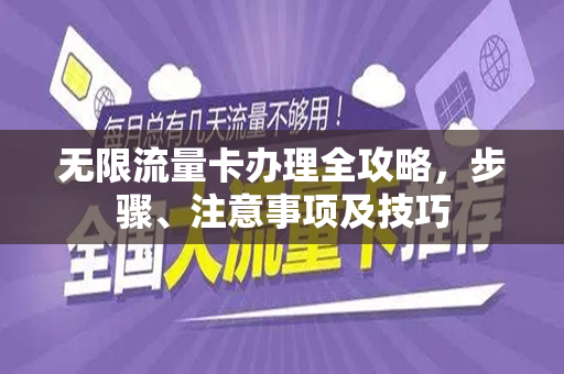 无限流量卡办理全攻略，步骤、注意事项及技巧