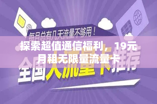 探索超值通信福利，19元月租无限量流量卡