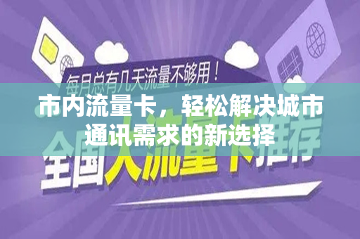 市内流量卡，轻松解决城市通讯需求的新选择