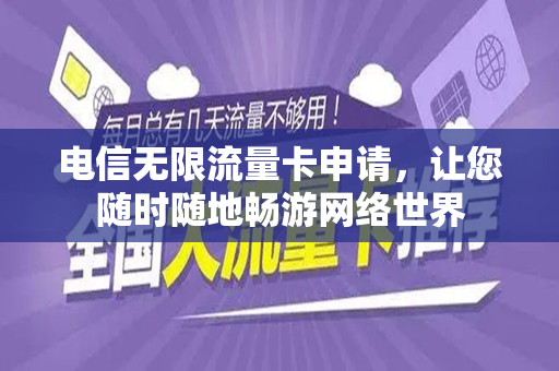 电信无限流量卡申请，让您随时随地畅游网络世界
