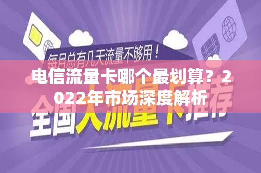 电信流量卡哪个最划算？2022年市场深度解析