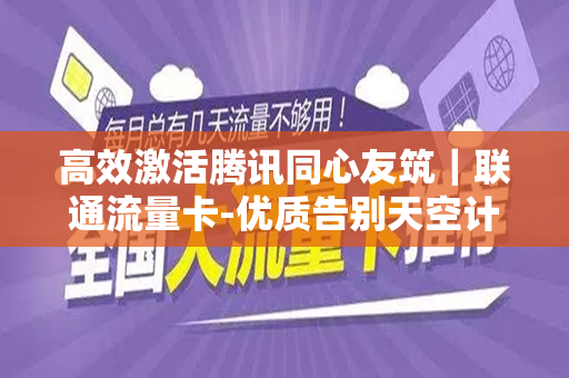 高效激活腾讯同心友筑｜联通流量卡-优质告别天空计划的找寻总结